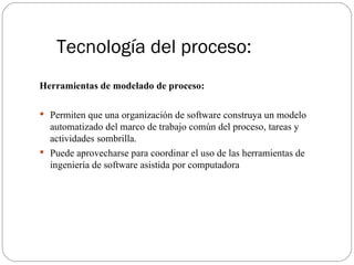 Tecnología del proceso: <ul><li>Herramientas de modelado de proceso: </li></ul><ul><li>Permiten que una organización de so...