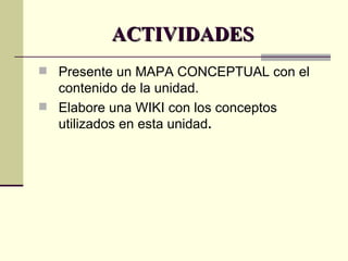 ACTIVIDADES Presente un MAPA CONCEPTUAL con el contenido de la unidad. Elabore una WIKI con los conceptos utilizados en esta unidad . 