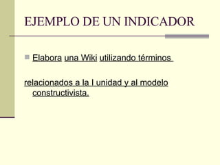 EJEMPLO DE UN INDICADOR Elabora   una Wiki   utilizando términos  relacionados a la I unidad y al modelo constructivista. 