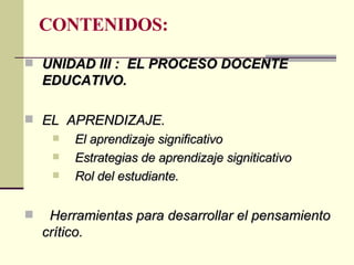 CONTENIDOS:  UNIDAD III :  EL PROCESO DOCENTE EDUCATIVO. EL  APRENDIZAJE. El aprendizaje significativo Estrategias de aprendizaje signiticativo Rol del estudiante. Herramientas para desarrollar el pensamiento crítico. 