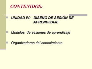 CONTENIDOS: UNIDAD IV:  DISEÑO DE SESIÓN DE  APRENDIZAJE. Modelos  de sesiones de aprendizaje Organizadores del conocimiento 