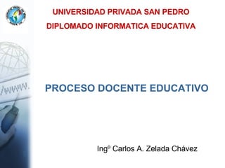 UNIVERSIDAD PRIVADA SAN PEDRO DIPLOMADO INFORMATICA EDUCATIVA PROCESO DOCENTE EDUCATIVO Ingº Carlos A. Zelada Chávez 
