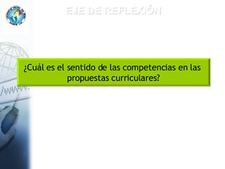 EJE DE REFLEXIÓN ¿Cuál es el sentido de las competencias en las  propuestas curriculares? 