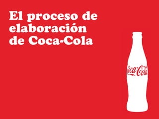 El proceso de 
elaboración 
de Coca-Cola 
 