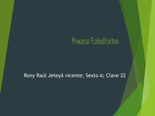 Proceso Estadístico
Rony Raúl Jeteyá vicente; Sexto A; Clave 22
 