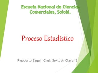 Proceso Estadístico
Rigoberto Baquín Chuj; Sexto A; Clave: 5
 