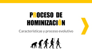 PROCESO DE
HOMINIZACIÓN
Características y proceso evolutivo
 