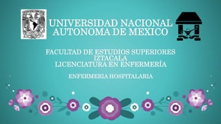 UNIVERSIDAD NACIONAL
AUTONOMA DE MEXICO
FACULTAD DE ESTUDIOS SUPERIORES
IZTACALA
LICENCIATURA EN ENFERMERÍA
ENFERMERIA HOSPITALARIA
 