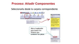 14
Proceso: Añadir Componentes
Seleccionarla desde la carpeta correspondiente
Abra el explorador
para buscar los
ficheros que
contienen las piezas
 