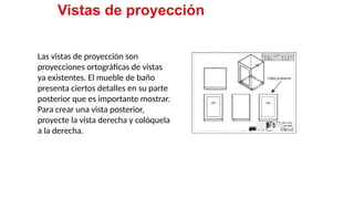 25
Las vistas de proyección son
proyecciones ortográficas de vistas
ya existentes. El mueble de baño
presenta ciertos detalles en su parte
posterior que es importante mostrar.
Para crear una vista posterior,
proyecte la vista derecha y colóquela
a la derecha.
Vistas de proyección
 