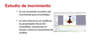 39
Estudio de movimiento
• Es una simulación numérica del
movimiento para ensamblajes.
• En este entorno no se modifican
las propiedades físicas del
ensamblaje, únicamente se
simula y anima el movimiento del
modelo.
 