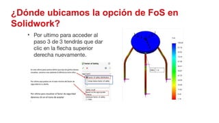 53
¿Dónde ubicamos la opción de FoS en
Solidwork?
• Por ultimo para acceder al
paso 3 de 3 tendrás que dar
clic en la flecha superior
derecha nuevamente.
 