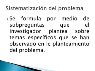  Se  formula por medio de
 subpreguntas       que     el
 investigador plantea sobre
 temas específicos que se han
 observado en le planteamiento
 del problema.
 