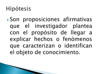  Son proposiciones afirmativas
 que el investigador plantea
 con el propósito de llegar a
 explicar hechos o fenómenos
 que caracterizan o identifican
 el objeto de conocimiento.
 