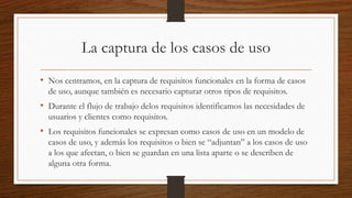La captura de los casos de uso
• Nos centramos, en la captura de requisitos funcionales en la forma de casos
de uso, aunqu...