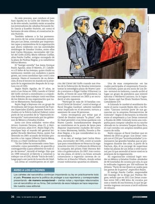 En este proceso, que conduce el juez
Sam Sparks en la Corte del Distrito Oes-
te de este estado, también están acusados
los entrenadores de caballos Fernando So-
lís García y Eusebio Huitrón, así como el
hermano de este último, el constructor Je-
sús Huitrón.
También salieron a la luz pormeno-
res acerca de los actos criminales cometi-
dos por Los Zetas, contados por importan-
tes capos y exmiembros de la organización
que ahora colaboran con las autoridades
antidrogas de Estados Unidos, entre ellos
José Carlos Hinojosa, excontador del Cár-
tel del Golfo (CDG); Mario Alfonso Cuéllar,
alias Poncho Cuéllar, antiguo encargado de
la plaza de Piedras Negras, y su subalterno
Héctor Moreno.
El “testigo estrella” fue Jesús Enrique
Rejón Aguilar, alias El Mamito, Z7, Caballe-
ro o El Señor de los Anteojos, quien rindió su
testimonio vestido con sudadera y pants
grises, así como sandalias tipo crocs color
naranja. Hasta el momento de su deten-
ción, él era el tercero en mando en la jerar-
quía de la organización después de la rup-
tura con el CDG.
Según Rejón Aguilar, de 37 años, se
unió a Los Zetas en 1999, cuando el Cártel
del Golfo reclutó a exmilitares y a expoli-
cías federales para trabajar como escoltas
de los líderes de esa organización que na-
ció en Matamoros,Tamaulipas.
Rejón llegó a Reynosa con un grupo de
14 militares del Grupo Aeromóvil de Fuer-
zas Especiales (Gafes), quienes fueron in-
cluidos en la Policía Judicial Federal como
parte de los acuerdos de la “Operación In-
tercepción” instrumentada por los gobier-
nos de México y Estados Unidos.
Junto con otros soldados –entre ellos
Arturo Guzmán Decena, alias Z1, y Heri-
berto Lazcano, alias Z14–, Rejón llegó a Ta-
maulipas bajo el mando del general bri-
gadier Ricardo Martínez Perea, quien fue
detenido en 2001 acusado de brindar pro-
tección a los capos Gilberto García Mena,
El June, y a Osiel Cárdenas Guillén.
“En los Gafes fui entrenado como fran-
cotirador, como paramédico, en guerrilla y
contraguerrilla y para sobrevivir en todo ti-
po de terreno”, recordó el testigo. Dijo que
en 1999 renunció al Ejército y comenzó a
trabajar con el CDG, donde “hacía de todo”;
luego pasó a ser parte de la escolta de Osiel.
Los Zetas se constituyeron en el ejér-
cito del Cártel del Golfo cuando sus riva-
les de la Federación de Sinaloa intentaron
tomar la estratégica plaza de Nuevo Lare-
do y enviaron a Édgar Valdez Villarreal, La
Barbie, al frente de unos 500 pistoleros. La
narcoguerra comenzó en 2003 y se recru-
deció al año siguiente.
“Participé en más de 10 batallas con-
tra el Cártel de Sinaloa”, contó el testigo al
fiscal Douglas Gardner; admitió también
estar implicado en el secuestro, tortura y
asesinato de unas 30 personas.
Como recompensa por evitar que el
Cártel de Sinaloa tomara “la plaza”, rela-
tó, Osiel permitió a Los Zetas quedarse con
Nuevo Laredo. Inmediatamente después
se convirtieron en la punta de lanza para
disputar importantes ciudades del nores-
te como Monterrey, Saltillo, Torreón y Pie-
dras Negras, a la que consideraban su zo-
na estratégica.
A su vez, el testigo José Carlos Hino-
josa, excontador del CDG, contó al jurado
que para consolidarse enVeracruz la orga-
nización invirtió 12 millones de dólares en
la campaña del priista Fidel Herrera Bel-
trán a la gubernatura. En 2007, tras contro-
lar esa plaza, el cártel y su brazo armado
comenzaron a organizar carreras de ca-
ballos en el Rancho Villarín, donde solían
cruzar millonarias apuestas en dólares.
Una de esas competencias –en las
cuales participaba el empresario Francis-
co Colorado, quien ya era socio de Los Ze-
tas– terminó en balacera, cuando arribó al
lugar un grupo de pistoleros que intentó
ejecutar a Heriberto Lazcano; no lo logra-
ron. Quien cayó fue Efraín Teodoro Torres,
Comandante Z14.
A Colorado le cambió el semblante du-
rante el juicio cuando Rejón dijo a los fis-
cales: “Lazcano invirtió parte de sus ga-
nancias en la empresa Petroservicios de
Colorado”. Según el declarante, la relación
entre el empresario y Los Zetas comenzó
a finales de 2006. Colorado tenía una com-
pañía para comprar caballos en su rancho
ubicado en la carretera Tuxpan-Poza Rica,
el cual contaba con amplios establos para
cuarto de milla.
Rejón expuso al fiscal Gardner que en
febrero de 2010 su grupo –Los Zetas– rom-
pió con el CDG por “inconformidades”y co-
menzaron las grandes batallas que se pro-
longaron durante dos años. A partir de la
fractura, dijo, él se encargó de supervisar
todas las plazas de Los Zetas a nivel nacio-
nal, por lo que ascendió al tercer nivel en la
jerarquía de la organización.
Su organización criminal logró ven-
der en México y Estados Unidos alrededor
de 40 toneladas de cocaína por año, lo que
le redituaba ingresos por 350 millones de
dólares.“Parte de ese dinero se usaba para
los gastos de la guerra”, especificó Rejón.
El testigo Poncho Cuéllar, responsable
del trasiego de la droga por Piedras Ne-
gras, señaló que en 2011 Los Zetas cruza-
ban entre 500 y 800 kilos de cocaína por
mes a través de esa frontera, lo que les ge-
neraba ingresos cercanos a los16 millones
de dólares.
AVISO A LOS LECTORES
Los cárteles del narcotráfico continúan imponiendo su ley en prácticamente todo
el país. Proceso asume la política de proteger a sus reporteros y corresponsales
presentando –de manera excepcional— ciertas notas y reportajes relacionados
con el narcotráfico sin su firma. Del contenido de esos trabajos se hace responsa-
ble nuestra casa editorial.
APphoto/VernaSadock
Zambada Niebla. Historia de delaciones
26 1906 / 12 DE MAYO DE 2013
 