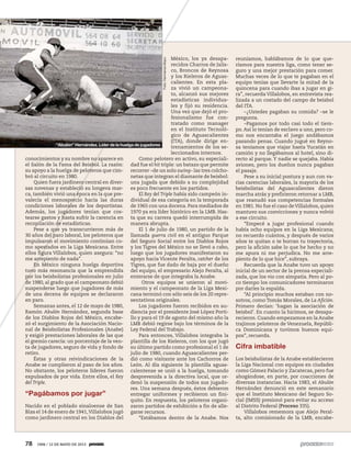 78 1906 / 12 DE MAYO DE 2013
conocimientos y su nombre no aparece en
el Salón de la Fama del Beisbol. La razón:
su apoyo a la huelga de peloteros que cim-
bró al circuito en 1980.
Quien fuera jardinero central en diver-
sas novenas y estableció su longeva mar-
ca, también vivió una época en la que pre-
valecía el menosprecio hacia las duras
condiciones laborales de los deportistas.
Además, los jugadores tenían que cos-
tearse gastos y hasta sufrir la carencia en
recopilación de estadísticas.
Pese a que ya transcurrieron más de
30 años del paro laboral, los peloteros que
impulsaron el movimiento continúan co-
mo apestados en la Liga Mexicana. Entre
ellos figura Villalobos, quien asegura: “no
me arrepiento de nada”.
En México ninguna huelga deportiva
tuvo más resonancia que la emprendida
por los beisbolistas profesionales en julio
de 1980, al grado que el campeonato debió
suspenderse luego que jugadores de más
de una decena de equipos se declararon
en paro.
Semanas antes, el 12 de mayo de 1980,
Ramón Abulón Hernández, segunda base
de los Diablos Rojos del México, encabe-
zó el surgimiento de la Asociación Nacio-
nal de Beisbolistas Profesionales (Anabe)
y exigió prestaciones laborales de las que
el gremio carecía: un porcentaje de la ven-
ta de jugadores, seguro de vida y fondo de
retiro.
Éstas y otras reivindicaciones de la
Anabe se cumplieron al paso de los años.
No obstante, los peloteros líderes fueron
expulsados de por vida. Entre ellos, el Rey
del Triple.
“Pagábamos por jugar”
Nacido en el poblado sinaloense de San
Blas el 14 de enero de 1941,Villalobos jugó
como jardinero central en los Diablos del
México, los ya desapa-
recidos Charros de Jalis-
co, Broncos de Reynosa
y los Rieleros de Aguas-
calientes. En esta pla-
za vivió un campeona-
to, alcanzó sus mejores
estadísticas individua-
les y fijó su residencia.
Una vez que dejó el pro-
fesionalismo fue con-
tratado como manager
en el Instituto Tecnoló-
gico de Aguascalientes
(ITA), donde dirige en-
trenamientos de los se-
leccionados internos.
Como pelotero en activo, su especiali-
dad fue el hit triple: un batazo que permite
recorrer –de un solo swing– las tres colcho-
netas que integran el diamante de beisbol:
una jugada que debido a su complejidad
es poco frecuente en los partidos.
El Rey del Triple había sido campeón in-
dividual de esa categoría en la temporada
de 1965 con una docena. Para mediados de
1970 ya era líder histórico en la LMB. Has-
ta que su carrera quedó interrumpida de
manera abrupta.
El 1 de julio de 1980, un partido de la
llamada guerra civil en el antiguo Parque
del Seguro Social entre los Diablos Rojos
y los Tigres del México no se llevó a cabo,
luego que los jugadores manifestaron su
apoyo hacia Vicente Peralta, catcher de los
Tigres, que fue dado de baja por el dueño
del equipo, el empresario Alejo Peralta, al
enterarse de que integraba la Anabe.
Otros equipos se unieron al movi-
miento y el campeonato de la Liga Mexi-
cana terminó con sólo seis de los 20 repre-
sentativos originales.
Los jugadores fueron recibidos en au-
diencia por el presidente José López Porti-
llo y para el 19 de agosto del mismo año la
LMB debió regirse bajo los términos de la
Ley Federal del Trabajo.
Para entonces, Villalobos integraba la
plantilla de los Rieleros, con los que jugó
su último partido como profesional el 1 de
julio de 1980, cuando Aguascalientes per-
dió como visitante ante los Cachorros de
León. Al día siguiente la plantilla aguas-
calentense se unió a la huelga, tomando
desprevenida a la directiva local, que or-
denó la suspensión de todos sus jugado-
res. Una semana después, éstos debieron
entregar uniformes y recibieron un fini-
quito. En respuesta, los peloteros organi-
zaron partidos de exhibición a fin de alle-
garse recursos.
“Estábamos dentro de la Anabe. Nos
reuníamos, hablábamos de lo que que-
ríamos para nuestra liga, como tener se-
guro y una mejor prestación para comer.
Muchas veces de lo que te pagaban en el
equipo tenías que llevarte la mitad de la
quincena para cuando ibas a jugar en gi-
ra”, recuerda Villalobos, en entrevista rea-
lizada a un costado del campo de beisbol
del ITA.
–¿Ustedes pagaban su comida? –se le
pregunta.
–Pagamos por todo casi todo el tiem-
po. Así lo tenían de esclavo a uno, pero co-
mo nos encantaba el juego andábamos
pasando penas. Cuando jugué en Reyno-
sa teníamos que viajar hasta Yucatán en
camión y no llegábamos al hotel, sino di-
recto al parque. Y nadie se quejaba. Había
aviones, pero los dueños nunca pagaban
el pasaje.
Pese a su inicial postura y aun con va-
rias carencias laborales, la mayoría de los
beisbolistas del Aguascalientes dieron
marcha atrás y prefirieron retornar a LMB,
que reanudó sus competencias formales
en 1981. No fue el caso deVillalobos, quien
mantuvo sus convicciones y nunca volvió
a ese circuito.
“Empecé a jugar profesional cuando
había ocho equipos en la Liga Mexicana;
no recuerdo cuántos, y después de varios
años te quitan o te borran tu trayectoria,
pero la afición sabe lo que he hecho y no
me apura ni me perjudica. No me arre-
piento de lo que hice”, subraya.
Recuerda que la Anabe tuvo un apoyo
inicial de un sector de la prensa especiali-
zada, que los vio con simpatía. Pero al po-
co tiempo los comunicadores terminaron
por darles la espalda.
“Al principio muchos estaban con no-
sotros, como Tomás Morales, de La Afición.
Primero decían: ‘hagan la asociación de
beisbol’. En cuanto la hicimos, se desapa-
recieron. Cuando empezamos en la Anabe
trajimos peloteros de Venezuela, Repúbli-
ca Dominicana y tuvimos buenos equi-
pos”, recuerda.
Cifra imbatible
Los beisbolistas de la Anabe establecieron
la Liga Nacional con equipos en ciudades
como Gómez Palacio y Zacatecas, pero fue
ahogándose, en parte, por coacciones de
diversas instancias. Hacia 1983, el Abulón
Hernández denunció en este semanario
que el Instituto Mexicano del Seguro So-
cial (IMSS) presionó para evitar su acceso
al Distrito Federal (Proceso 335).
Villalobos rememora que Alejo Peral-
ta, alto comisionado de la LMB, encabe-
“Abulón” Hernández. Líder de la huelga de jugadores
Foto:HermanosMayo
 