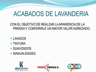 ACABADOS DE LAVANDERIA
CON EL OBJETIVO DE REALZAR LA APARIENCIA DE LA
 PRENDA Y CONFERIRLE UN MAYOR VALOR AGREGADO.

 LAVADOS
 TINTURA
 SUAVIZADOS
 MANUALIDADES.
 