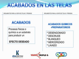 ARGUMENTOS PARA LA VENTA DE TELAS Y PRENDAS   ARGUMENTOS PARA LA VENTA DE TELAS Y PRENDAS




       Procesos físicos o
       químico a un substrato                     º DESENGOMADO
       para producir un                           º DESCRUDE
                                                  º BLANQUEO
        EFECTO DESEADO                            º MERCERIZADO
                                                  º LAVADO
 
