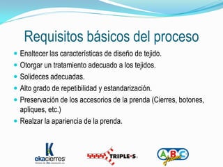Requisitos básicos del proceso
 Enaltecer las características de diseño de tejido.
 Otorgar un tratamiento adecuado a los tejidos.
 Solideces adecuadas.
 Alto grado de repetibilidad y estandarización.
 Preservación de los accesorios de la prenda (Cierres, botones,
  apliques, etc.)
 Realzar la apariencia de la prenda.
 