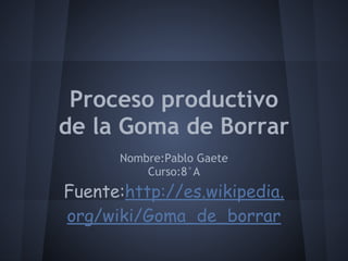 Proceso productivo
de la Goma de Borrar
Nombre:Pablo Gaete
Curso:8°A
Fuente:http://es.wikipedia.
org/wiki/Goma_de_borrar
 