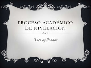 PROCESO ACADÉMICO
DE NIVELACIÓN
Tics aplicados
 
