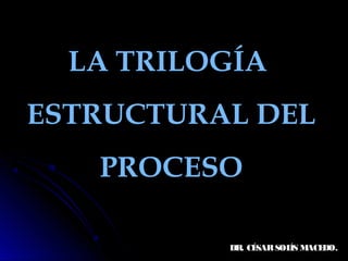 LA TRILOGÍA
ESTRUCTURAL DEL
PROCESO
DR. CÉSARSOLÍS MACEDO.
 