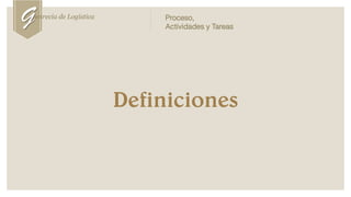 Definiciones
Genrecia de Logística Proceso,
Actividades y Tareas
 