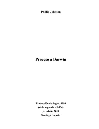 Phillip Johnson




Proceso a Darwin




Traducción del inglés, 1994
  (de la segunda edición)
      y revisión 2011
    Santiago Escuain
 