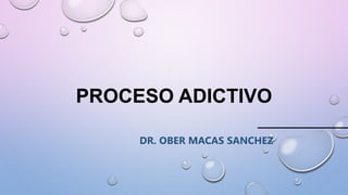 PROCESO ADICTIVO
DR. OBER MACAS SANCHEZ
 