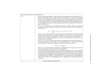 PROCESODEADMINISTRACI´ONDEPROYECTOSDESOFTWARELIBRE6
Tarea: Elaborar el plan del pro-
yecto.
Recomendaciones:
La priorizaci´on de funcionalidades y riesgos, junto al orden de dependencia entre funcionalidades, cons-
tituyen los fundamentos sobre los cuales se deber´ıan tomar decisiones con respecto a la prioridad de
desarrollo de las funcionalidades del software, por tanto, son la base para elaborar el plan de desarrollo
de un proyecto de software. Esta manera de planiﬁcar permite ir desarrollando prototipos que sean ´uti-
les a los usuarios conforme sus necesidades, teniendo en cuenta para ello el orden de dependencia entre
las funcionalidades del software y la necesidad de abordar los riesgos m´as importantes del desarrollo en
etapas tempranas de ´este.
En base a la consideraci´on de los tres fundamentos indicados en el p´arrafo anterior, se ha planteado
un conjunto de formulas que permitan calcular la priorizaci´on de desarrollo de cada funcionalidad del
software, a saber:
IFj = (
i=1,...,n
V Ri asociados a F j) ∗ PR + V Fj ∗ PF
donde IFj representa la importancia de la funcionalidad j seg´un la prioridad que le da el usuario y seg´un
la prioridad de los riesgos asociados a dicha funcionalidad; V Ri representa el valor de prioridad para
abordar el riego i asociado a la funcionalidad j; PR representa el peso asociado al factor riesgo; V Fj
representa el valor de prioridad asignado por los usuarios a la funcionalidad j; PF representa el peso
asociado al factor funcionalidad.
El PR y el PF son factores utilizados para realizar el c´alculo ponderado de priorizaci´on de desarrollo. A
cada uno de estos factores se les debe asignar valores comprendidos entre 0 y 1. El valor asignado a cada
factor depender´a de la importancia que adquieran ´estos para el desarrollo de la aplicaci´on.
PDFj = IFj + IF
donde PDFj representa la prioridad de desarrollo de la funcionalidad j ; IF representa la importancia
de una funcionalidad que se construye a partir de la funcionalidad j.
El c´alculo de la Prioridad de Desarrollo de las Funcionalidades (PDF) permite crear un orden de prioridad
para la construcci´on de las funcionalidades del software. Las funcionalidades para las cuales se obtengan
los valores m´as altos de PDF deben ser construidas en las primeras iteraciones del proyecto, dado que ´estas
corresponden a las funcionalidades de mayor prioridad para los usuarios, que tienen asociados riesgos de
mayor prioridad para ser abordados, y a partir de las cuales se pueden construir otras funcionalidades del
software. En este sentido, tales funcionalidades pueden ser consideradas como el n´ucleo de la aplicaci´on
a desarrollar.
La tabla contin´ua en la siguiente p´agina
 
