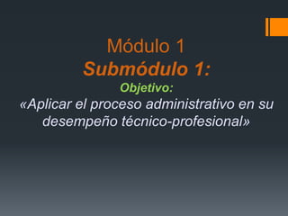 Módulo 1Submódulo 1:Objetivo:«Aplicar el proceso administrativo en su desempeño técnico-profesional» 