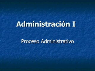 Administración I

 Proceso Administrativo
 
