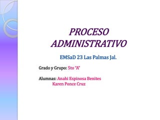 PROCESO
      ADMINISTRATIVO
           EMSaD 23 Las Palmas Jal.
Grado y Grupo: 5to “A”

Alumnas: Anahi Espinosa Benites
      Karen Ponce Cruz
 