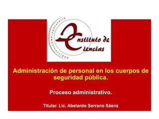Administración de personal en los cuerpos de
             seguridad pública.

            Proceso administrativo.

         Titular. Lic. Abelardo Serrano Sáenz
 