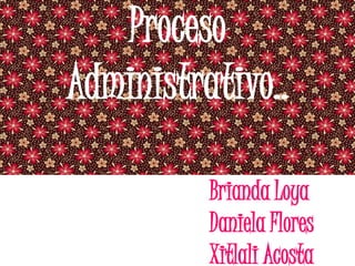 Proceso
Administrativo..
Brianda Loya
Daniela Flores
Xitlali Acosta
 