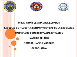 UNIVERSIDAD CENTRAL DEL ECUADOR
FACULTAD DE FILOSOFÍA, LETRAS Y CIENCIAS DE LA EDUCACION
CARRERA DE COMERCIO Y ADMINISTRACION
MATERIA DE: TICS
NOMBRE: KARINA MORALES
CURSO: 5TO A
 