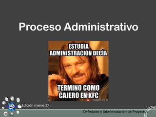 Proceso Administrativo

Edición meme :D
Definición y Administración de Proyectos

 