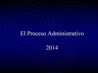 El Proceso Administrativo
2014
 