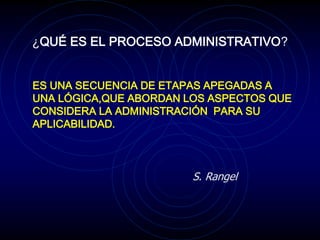 ¿QUÉ ES EL PROCESO ADMINISTRATIVO?
ES UNA SECUENCIA DE ETAPAS APEGADAS A
UNA LÓGICA,QUE ABORDAN LOS ASPECTOS QUE
CONSIDERA LA ADMINISTRACIÓN PARA SU
APLICABILIDAD.
S. Rangel
 