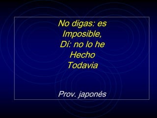 No digas: es
Imposible,
Dí: no lo he
Hecho
Todavia
Prov. japonés
 