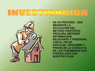 • ES UN PROCESO, QUE 
MEDIANTE LA 
APLICACIÓN DEL 
METODO CIENTIFICO, 
PROCURA OBTENER 
INFORMACION 
RELEVANTE Y FIDEDIGNA 
CON EL FIN DE 
EXPLICAR, DESCRIBIR Y 
PREDECIR LA CONDUCTA 
DE LOS FENOMENOS QUE 
PUEDEN AFECTAR 
NUESTRO PLAN. 
 