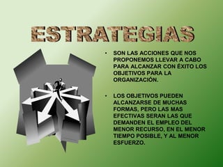 • SON LAS ACCIONES QUE NOS 
PROPONEMOS LLEVAR A CABO 
PARA ALCANZAR CON ÉXITO LOS 
OBJETIVOS PARA LA 
ORGANIZACIÓN. 
• LOS OBJETIVOS PUEDEN 
ALCANZARSE DE MUCHAS 
FORMAS, PERO LAS MAS 
EFECTIVAS SERAN LAS QUE 
DEMANDEN EL EMPLEO DEL 
MENOR RECURSO, EN EL MENOR 
TIEMPO POSIBLE, Y AL MENOR 
ESFUERZO. 
 