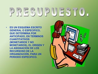 • ES UN ESQUEMA ESCRITO 
GENERAL O ESPECIFICO, 
QUE DETERMINA POR 
ANTICIPADO, EN TERMINOS 
CUANTITATIVOS 
(MONETARIOS Y NO 
MONETARIOS), EL ORIGEN Y 
LA ASIGNACION DE LOS 
RECURSOSO DE LA 
ORGANIZACIÓN, PARA UN 
PERIODO ESPECIFICO. 
 
