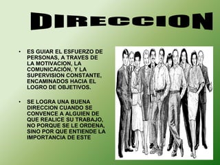 • ES GUIAR EL ESFUERZO DE 
PERSONAS, A TRAVES DE 
LA MOTIVACION, LA 
COMUNICACIÓN, Y LA 
SUPERVISION CONSTANTE, 
ENCAMINADOS HACIA EL 
LOGRO DE OBJETIVOS. 
• SE LOGRA UNA BUENA 
DIRECCION CUANDO SE 
CONVENCE A ALGUIEN DE 
QUE REALICE SU TRABAJO, 
NO PORQUE SE LE ORDENA, 
SINO POR QUE ENTIENDE LA 
IMPORTANCIA DE ESTE 
 