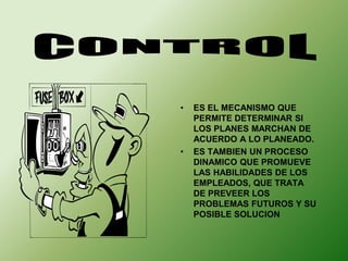 • ES EL MECANISMO QUE 
PERMITE DETERMINAR SI 
LOS PLANES MARCHAN DE 
ACUERDO A LO PLANEADO. 
• ES TAMBIEN UN PROCESO 
DINAMICO QUE PROMUEVE 
LAS HABILIDADES DE LOS 
EMPLEADOS, QUE TRATA 
DE PREVEER LOS 
PROBLEMAS FUTUROS Y SU 
POSIBLE SOLUCION 
 