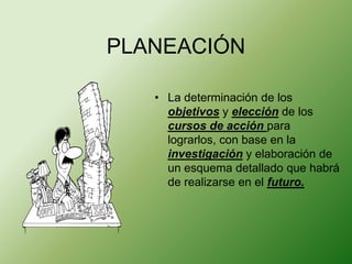 PLANEACIÓN 
• La determinación de los 
objetivos y elección de los 
cursos de acción para 
lograrlos, con base en la 
investigación y elaboración de 
un esquema detallado que habrá 
de realizarse en el futuro. 
 