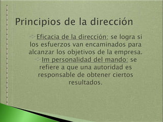 Eficacia de la dirección: se logra si
los esfuerzos van encaminados para
alcanzar los objetivos de la empresa.
Im personalidad del mando: se
refiere a que una autoridad es
responsable de obtener ciertos
resultados.
 