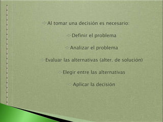 Al tomar una decisión es necesario:
Definir el problema
Analizar el problema
Evaluar las alternativas (alter. de solución)
Elegir entre las alternativas
Aplicar la decisión
 
