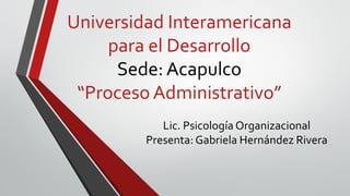Universidad Interamericana
para el Desarrollo
Sede: Acapulco
“Proceso Administrativo”
Lic. Psicología Organizacional
Presenta: Gabriela Hernández Rivera
 
